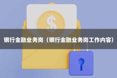 银行金融业务岗（银行金融业务岗工作内容）
