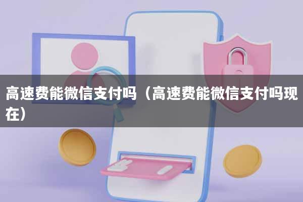 高速费能微信支付吗(高速费能微信支付吗现在)
