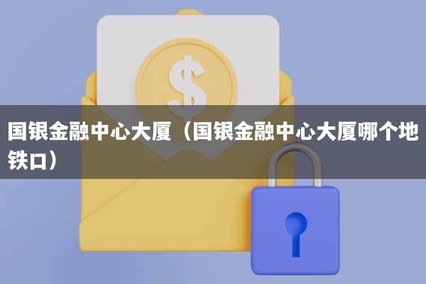 国银金融中心大厦(国银金融中心大厦哪个地铁口)